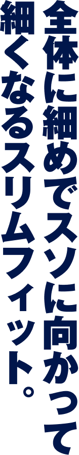 全体に細めでスソに向かって細くなるスリムフィット。