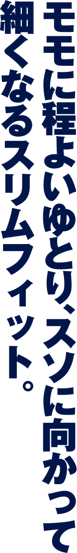 モモに程よいゆとり、スソに向かって細くなるスリムフィット。